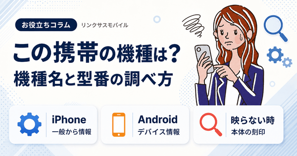 この携帯の機種は?スマホの機種名・型番の調べ方とAndroidも判別
