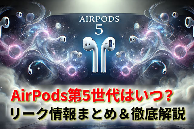 AirPods第5世代はいつ？リーク情報まとめ＆今は待つべき？徹底解説