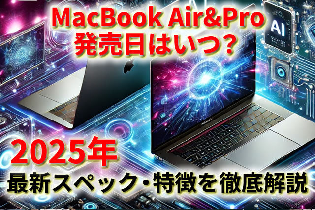 【2025年最新】MacBook Air&Pro発売日はいつ？最新スペック・特徴を徹底解説